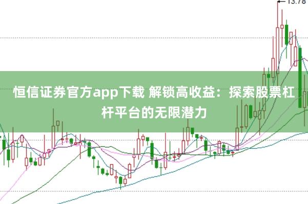 恒信证券官方app下载 解锁高收益：探索股票杠杆平台的无限潜力