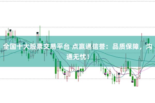 全国十大股票交易平台 点嬴通信誉：品质保障，沟通无忧！