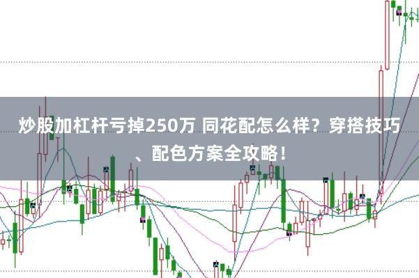 炒股加杠杆亏掉250万 同花配怎么样？穿搭技巧、配色方案全攻略！