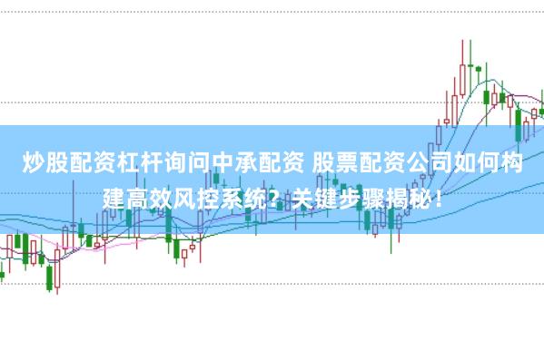炒股配资杠杆询问中承配资 股票配资公司如何构建高效风控系统？关键步骤揭秘！