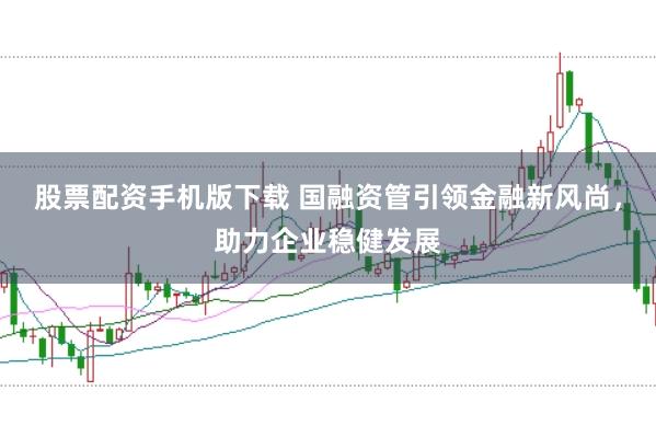 股票配资手机版下载 国融资管引领金融新风尚，助力企业稳健发展