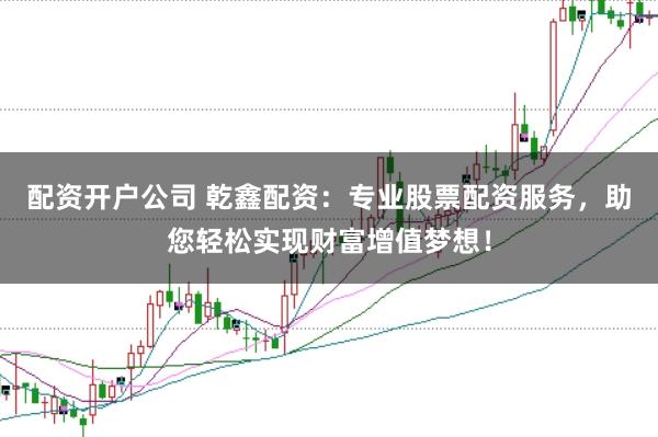 配资开户公司 乾鑫配资：专业股票配资服务，助您轻松实现财富增值梦想！