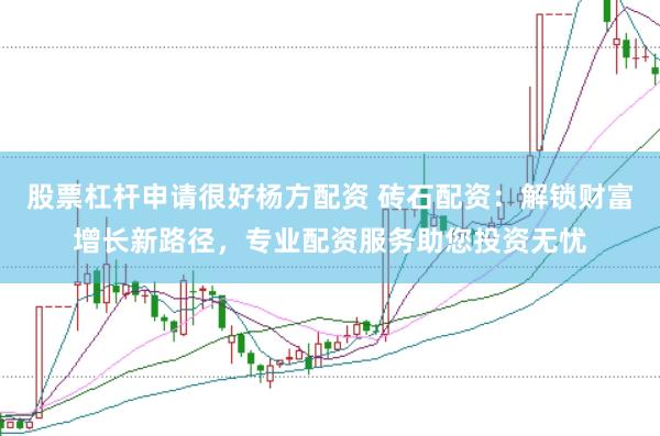 股票杠杆申请很好杨方配资 砖石配资：解锁财富增长新路径，专业配资服务助您投资无忧