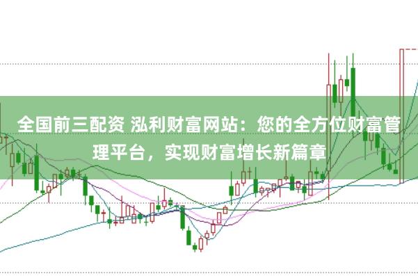 全国前三配资 泓利财富网站：您的全方位财富管理平台，实现财富增长新篇章