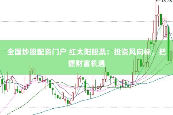 全国炒股配资门户 红太阳股票：投资风向标，把握财富机遇