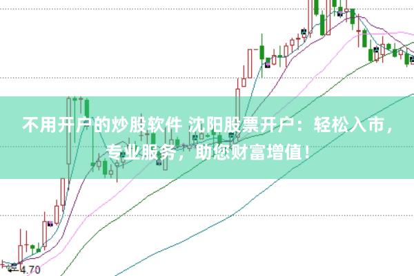 不用开户的炒股软件 沈阳股票开户：轻松入市，专业服务，助您财富增值！
