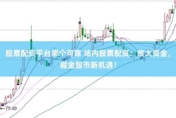 股票配资平台哪个可靠 场内股票配资：放大资金，掘金股市新机遇！