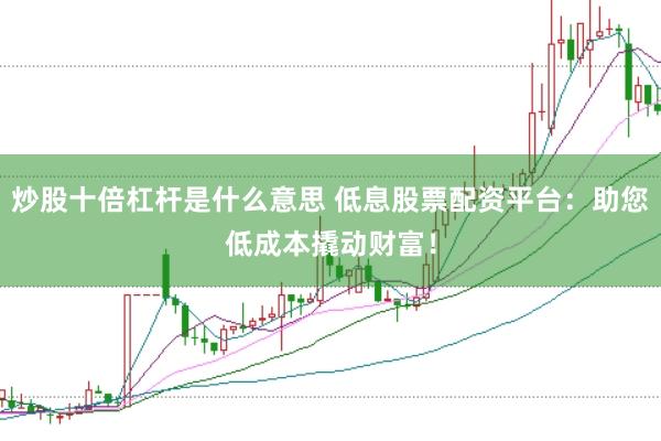 炒股十倍杠杆是什么意思 低息股票配资平台：助您低成本撬动财富！