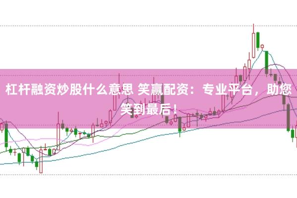杠杆融资炒股什么意思 笑赢配资：专业平台，助您笑到最后！