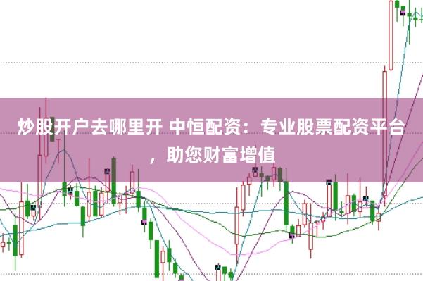 炒股开户去哪里开 中恒配资：专业股票配资平台，助您财富增值