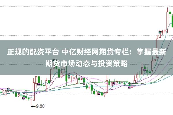 正规的配资平台 中亿财经网期货专栏：掌握最新期货市场动态与投资策略