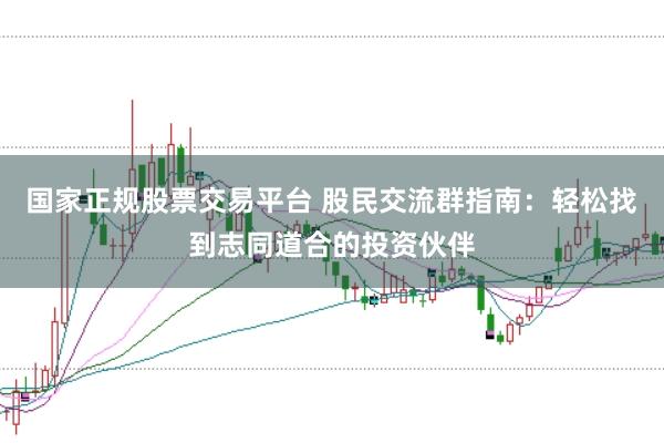 国家正规股票交易平台 股民交流群指南：轻松找到志同道合的投资伙伴