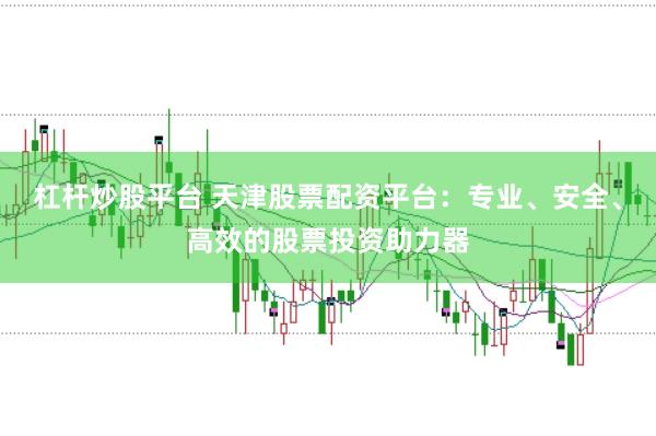 杠杆炒股平台 天津股票配资平台：专业、安全、高效的股票投资助力器
