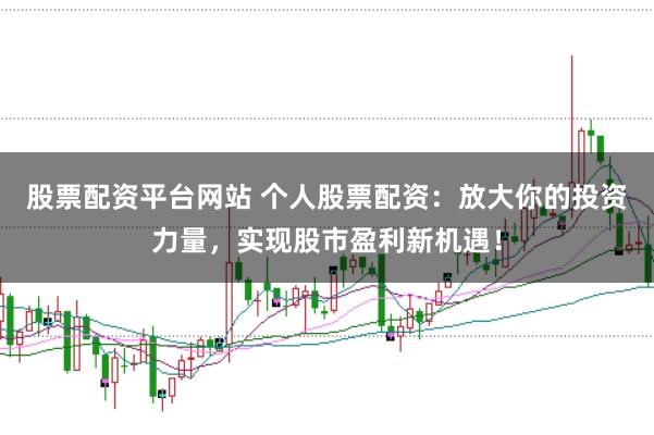 股票配资平台网站 个人股票配资：放大你的投资力量，实现股市盈利新机遇！