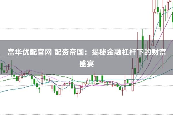 富华优配官网 配资帝国：揭秘金融杠杆下的财富盛宴