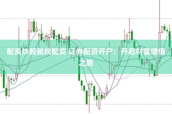 配资炒股就找配资 证券配资开户：开启财富增值之旅