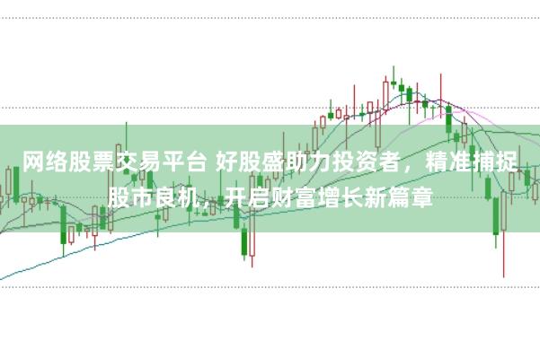 网络股票交易平台 好股盛助力投资者，精准捕捉股市良机，开启财富增长新篇章