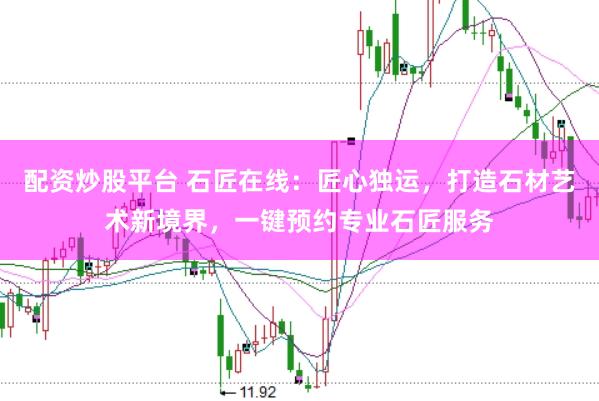 配资炒股平台 石匠在线：匠心独运，打造石材艺术新境界，一键预约专业石匠服务