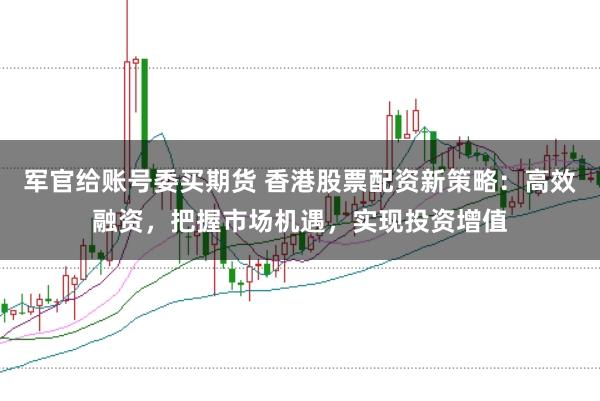军官给账号委买期货 香港股票配资新策略：高效融资，把握市场机遇，实现投资增值