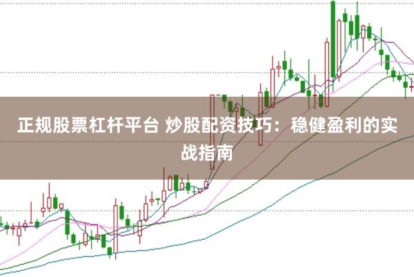 正规股票杠杆平台 炒股配资技巧：稳健盈利的实战指南