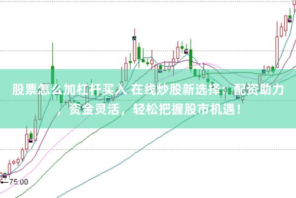 股票怎么加杠杆买入 在线炒股新选择：配资助力，资金灵活，轻松把握股市机遇！