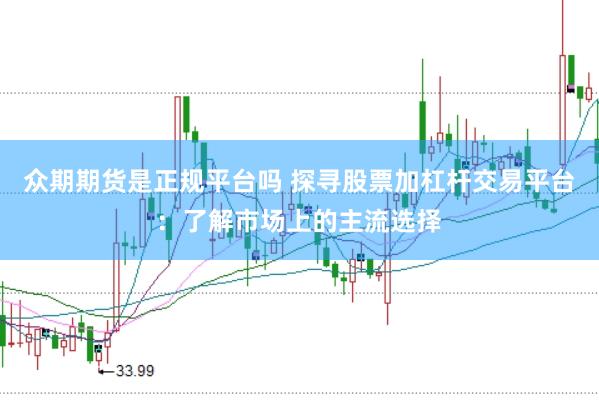 众期期货是正规平台吗 探寻股票加杠杆交易平台：了解市场上的主流选择