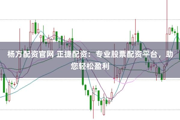 杨方配资官网 正捷配资：专业股票配资平台，助您轻松盈利