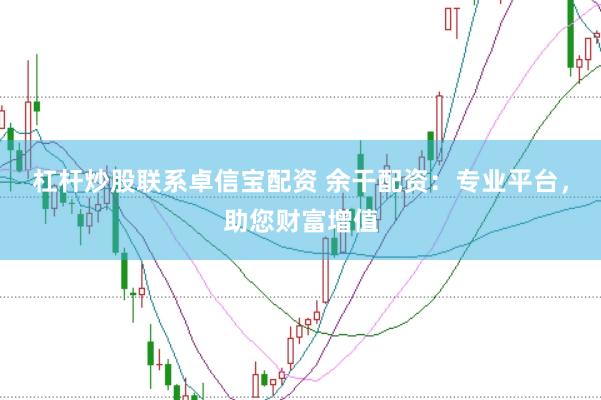 杠杆炒股联系卓信宝配资 余干配资：专业平台，助您财富增值