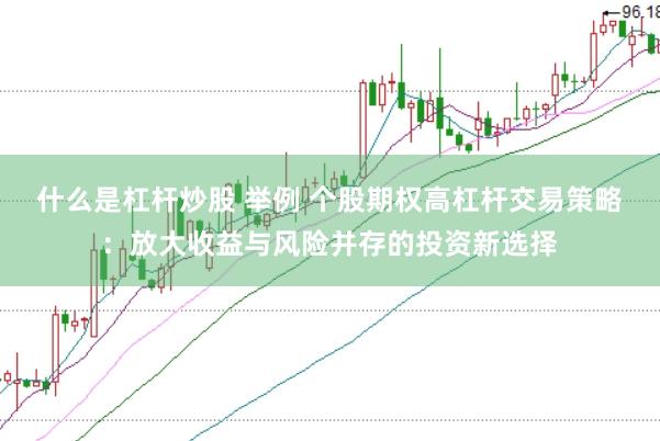 什么是杠杆炒股 举例 个股期权高杠杆交易策略：放大收益与风险并存的投资新选择