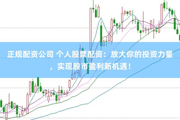 正规配资公司 个人股票配资：放大你的投资力量，实现股市盈利新机遇！