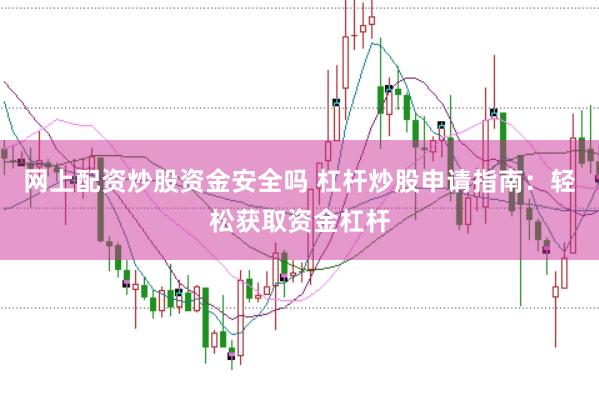 网上配资炒股资金安全吗 杠杆炒股申请指南：轻松获取资金杠杆