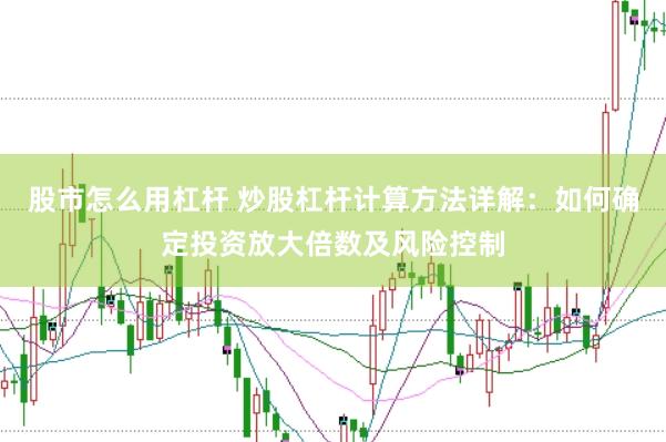 股市怎么用杠杆 炒股杠杆计算方法详解：如何确定投资放大倍数及风险控制