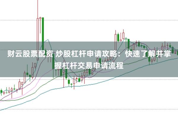 财云股票配资 炒股杠杆申请攻略：快速了解并掌握杠杆交易申请流程
