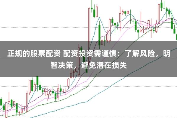 正规的股票配资 配资投资需谨慎：了解风险，明智决策，避免潜在损失
