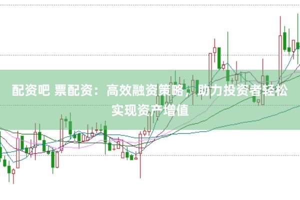 配资吧 票配资：高效融资策略，助力投资者轻松实现资产增值