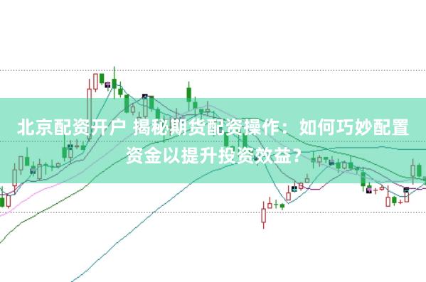 北京配资开户 揭秘期货配资操作：如何巧妙配置资金以提升投资效益？