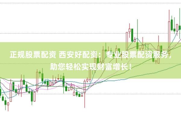 正规股票配资 西安好配资：专业股票配资服务，助您轻松实现财富增长！