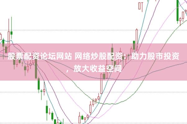 股票配资论坛网站 网络炒股配资：助力股市投资，放大收益空间