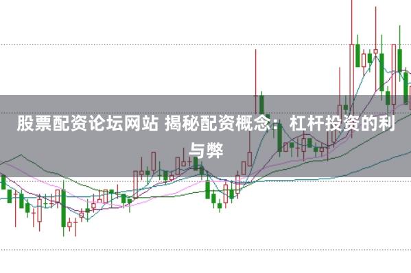 股票配资论坛网站 揭秘配资概念：杠杆投资的利与弊