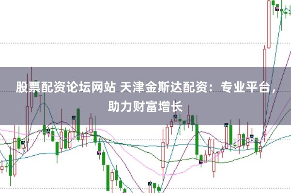 股票配资论坛网站 天津金斯达配资：专业平台，助力财富增长