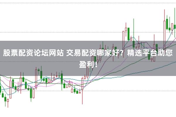 股票配资论坛网站 交易配资哪家好？精选平台助您盈利！