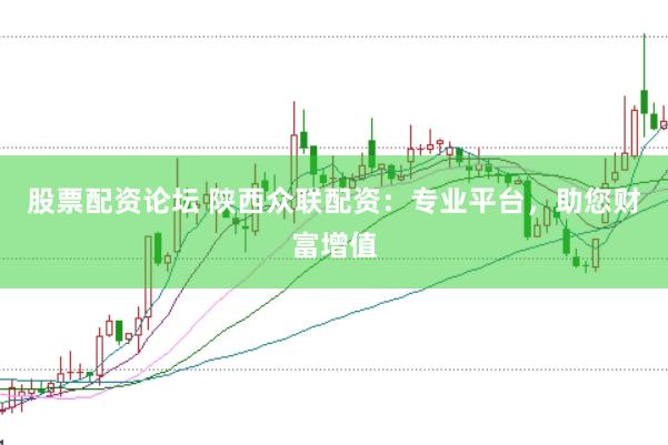 股票配资论坛 陕西众联配资：专业平台，助您财富增值
