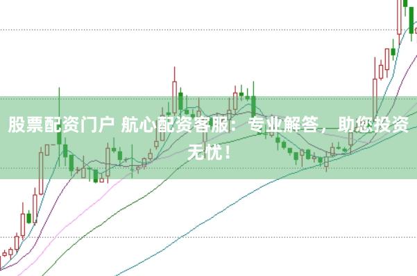 股票配资门户 航心配资客服：专业解答，助您投资无忧！