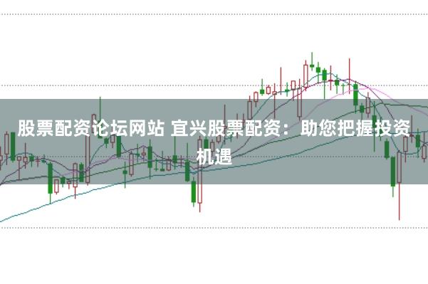 股票配资论坛网站 宜兴股票配资：助您把握投资机遇
