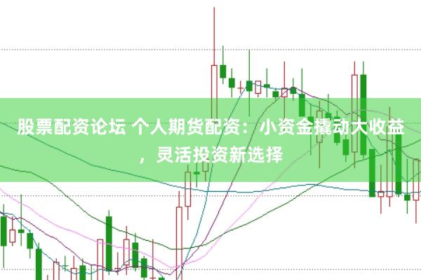 股票配资论坛 个人期货配资：小资金撬动大收益，灵活投资新选择