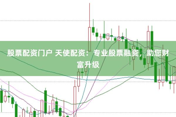 股票配资门户 天使配资：专业股票融资，助您财富升级