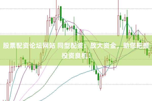 股票配资论坛网站 同型配资：放大资金，助您把握投资良机！