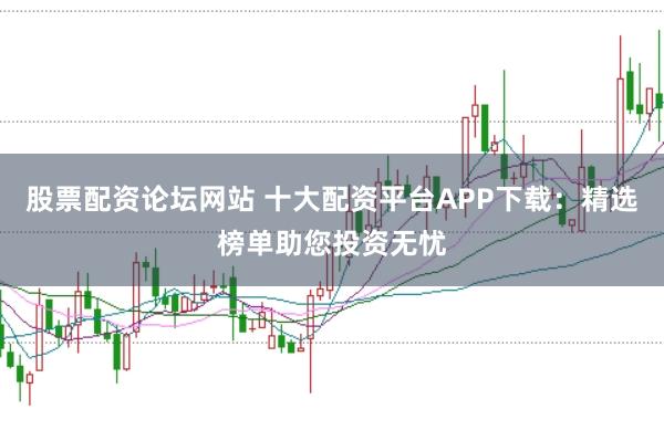 股票配资论坛网站 十大配资平台APP下载：精选榜单助您投资无忧