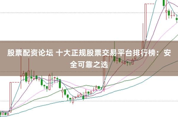 股票配资论坛 十大正规股票交易平台排行榜：安全可靠之选