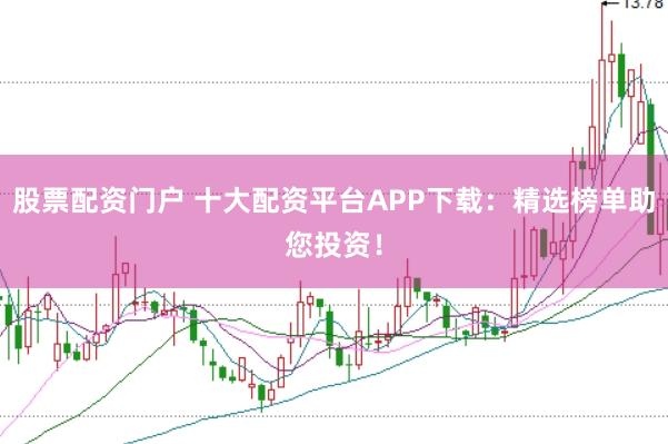 股票配资门户 十大配资平台APP下载：精选榜单助您投资！